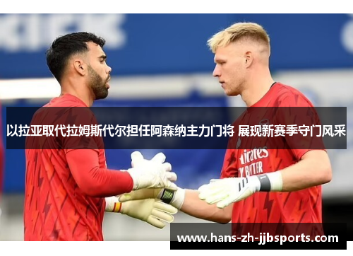 以拉亚取代拉姆斯代尔担任阿森纳主力门将 展现新赛季守门风采 以拉亚取代拉姆斯代尔担任阿森纳主力门将 展现新赛季守门风采
