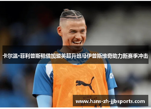 卡尔温·菲利普斯租借加盟英超升班马伊普斯维奇助力新赛季冲击 卡尔温·菲利普斯租借加盟英超升班马伊普斯维奇助力新赛季冲击