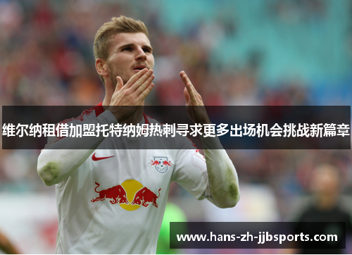 维尔纳租借加盟托特纳姆热刺寻求更多出场机会挑战新篇章 维尔纳租借加盟托特纳姆热刺寻求更多出场机会挑战新篇章