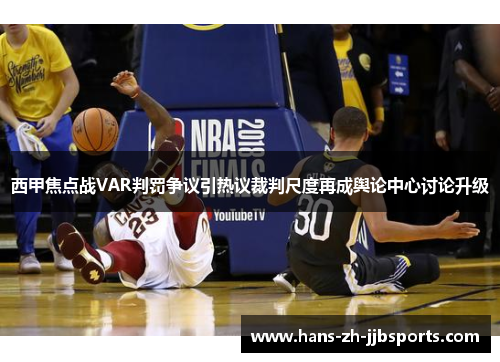 西甲焦点战VAR判罚争议引热议裁判尺度再成舆论中心讨论升级