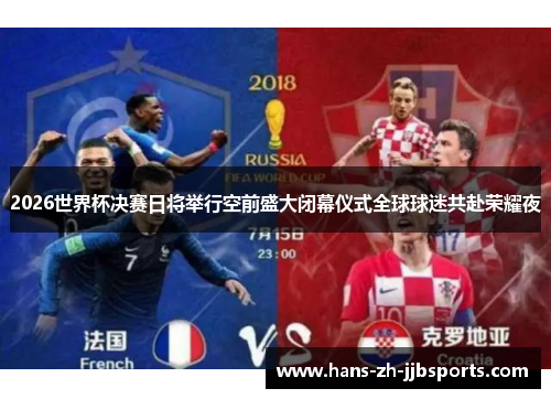 2026世界杯决赛日将举行空前盛大闭幕仪式全球球迷共赴荣耀夜