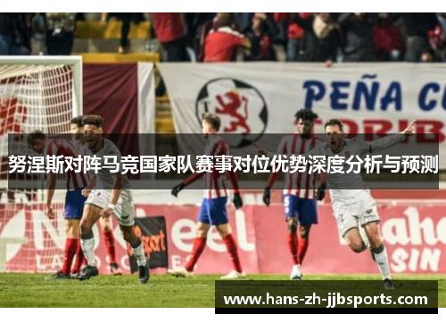 努涅斯对阵马竞国家队赛事对位优势深度分析与预测 努涅斯对阵马竞国家队赛事对位优势深度分析与预测