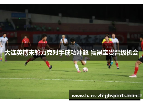 大连英博末轮力克对手成功冲超 赢得宝贵晋级机会