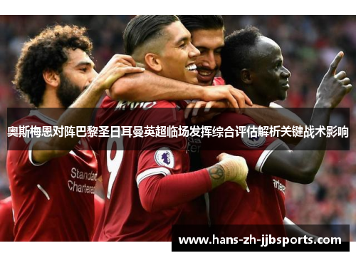 奥斯梅恩对阵巴黎圣日耳曼英超临场发挥综合评估解析关键战术影响 奥斯梅恩对阵巴黎圣日耳曼英超临场发挥综合评估解析关键战术影响
