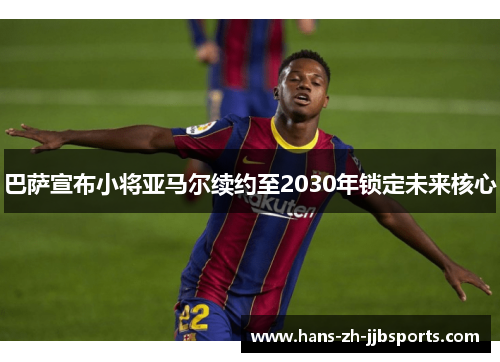 巴萨宣布小将亚马尔续约至2030年锁定未来核心 巴萨宣布小将亚马尔续约至2030年锁定未来核心