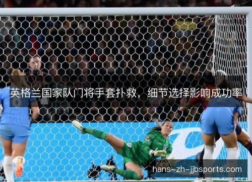 英格兰国家队门将手套扑救,细节选择影响成功率 英格兰国家队门将手套扑救,细节选择影响成功率
